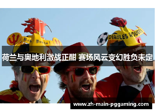 荷兰与奥地利激战正酣 赛场风云变幻胜负未定 荷兰与奥地利激战正酣 赛场风云变幻胜负未定