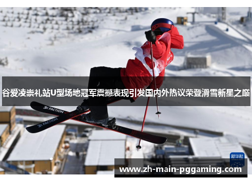 谷爱凌崇礼站U型场地冠军震撼表现引发国内外热议荣登滑雪新星之巅