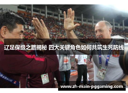 辽足保级之路揭秘 四大关键角色如何共筑生死防线