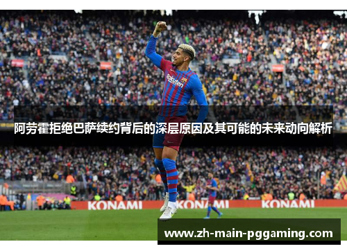 阿劳霍拒绝巴萨续约背后的深层原因及其可能的未来动向解析 阿劳霍拒绝巴萨续约背后的深层原因及其可能的未来动向解析