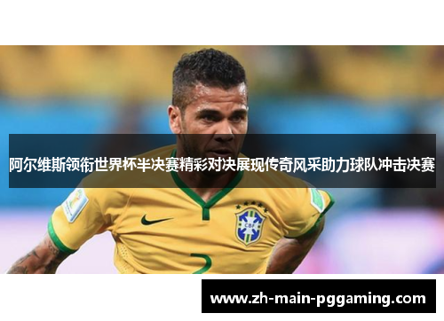阿尔维斯领衔世界杯半决赛精彩对决展现传奇风采助力球队冲击决赛 阿尔维斯领衔世界杯半决赛精彩对决展现传奇风采助力球队冲击决赛