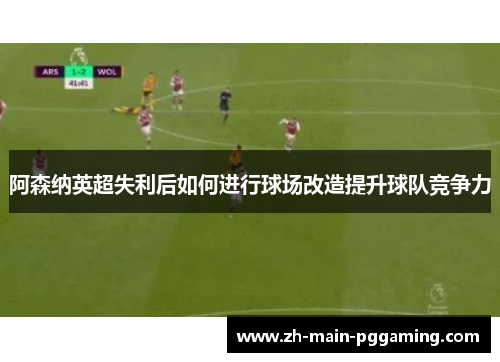 阿森纳英超失利后如何进行球场改造提升球队竞争力