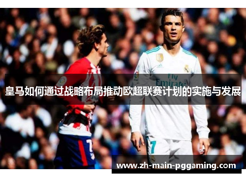 皇马如何通过战略布局推动欧超联赛计划的实施与发展