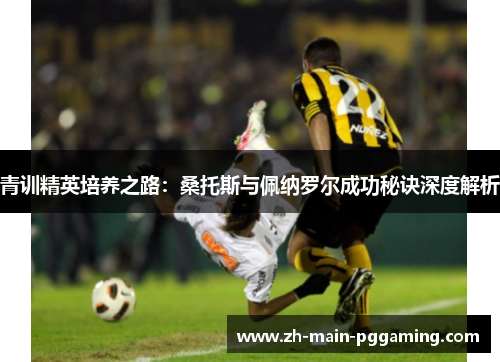 青训精英培养之路：桑托斯与佩纳罗尔成功秘诀深度解析