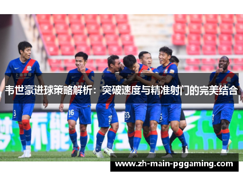 韦世豪进球策略解析：突破速度与精准射门的完美结合