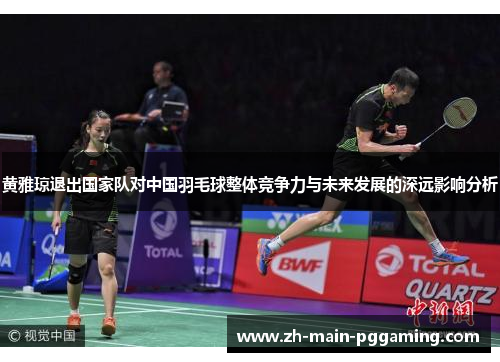 黄雅琼退出国家队对中国羽毛球整体竞争力与未来发展的深远影响分析