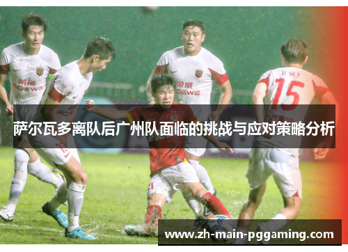 萨尔瓦多离队后广州队面临的挑战与应对策略分析
