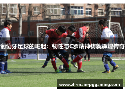 葡萄牙足球的崛起：韧性与C罗精神铸就辉煌传奇