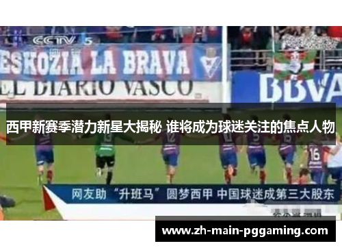西甲新赛季潜力新星大揭秘 谁将成为球迷关注的焦点人物