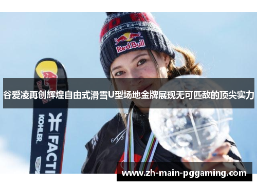 谷爱凌再创辉煌自由式滑雪U型场地金牌展现无可匹敌的顶尖实力