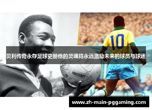 贝利传奇永存足球史册他的灵魂将永远激励未来的球员与球迷