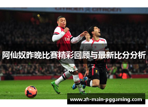 阿仙奴昨晚比赛精彩回顾与最新比分分析