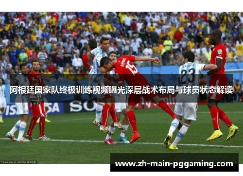 阿根廷国家队终极训练视频曝光深层战术布局与球员状态解读 阿根廷国家队终极训练视频曝光深层战术布局与球员状态解读