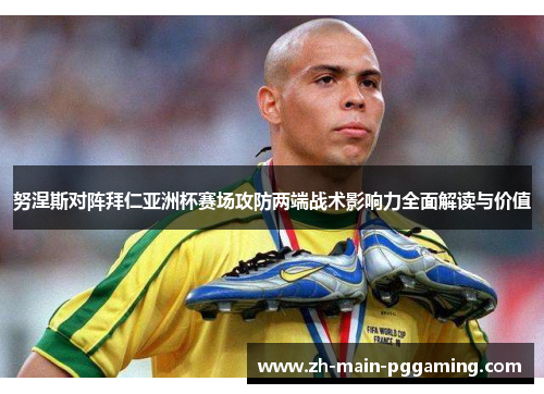 努涅斯对阵拜仁亚洲杯赛场攻防两端战术影响力全面解读与价值