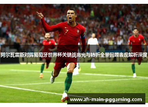 阿尔瓦雷斯对阵葡萄牙世界杯关键战高光与转折全景回顾表现解析深度 阿尔瓦雷斯对阵葡萄牙世界杯关键战高光与转折全景回顾表现解析深度