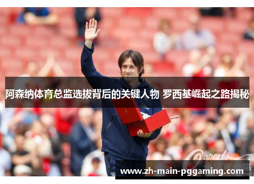 阿森纳体育总监选拔背后的关键人物 罗西基崛起之路揭秘 阿森纳体育总监选拔背后的关键人物 罗西基崛起之路揭秘