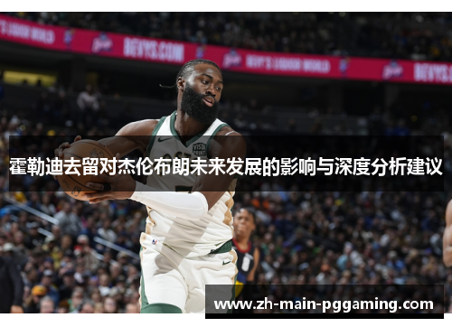 霍勒迪去留对杰伦布朗未来发展的影响与深度分析建议 霍勒迪去留对杰伦布朗未来发展的影响与深度分析建议