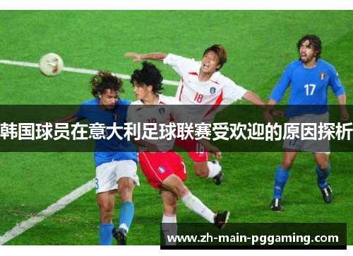 韩国球员在意大利足球联赛受欢迎的原因探析 韩国球员在意大利足球联赛受欢迎的原因探析