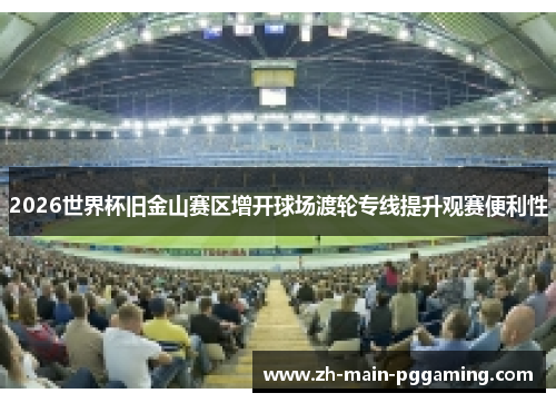 2026世界杯旧金山赛区增开球场渡轮专线提升观赛便利性 2026世界杯旧金山赛区增开球场渡轮专线提升观赛便利性