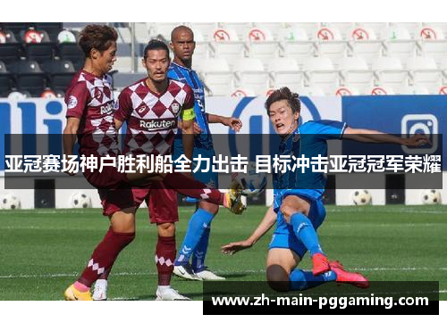 亚冠赛场神户胜利船全力出击 目标冲击亚冠冠军荣耀 亚冠赛场神户胜利船全力出击 目标冲击亚冠冠军荣耀