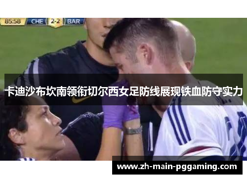 卡迪沙布坎南领衔切尔西女足防线展现铁血防守实力 卡迪沙布坎南领衔切尔西女足防线展现铁血防守实力
