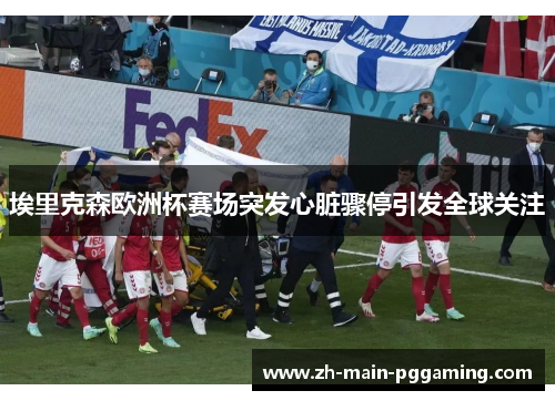 埃里克森欧洲杯赛场突发心脏骤停引发全球关注 埃里克森欧洲杯赛场突发心脏骤停引发全球关注