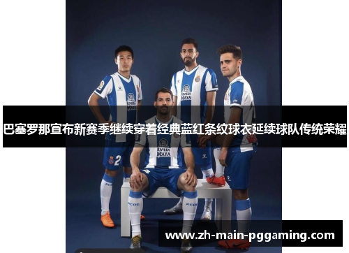 巴塞罗那宣布新赛季继续穿着经典蓝红条纹球衣延续球队传统荣耀 巴塞罗那宣布新赛季继续穿着经典蓝红条纹球衣延续球队传统荣耀