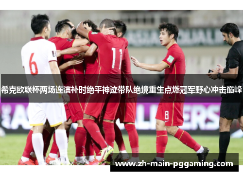希克欧联杯两场连演补时绝平神迹带队绝境重生点燃冠军野心冲击巅峰