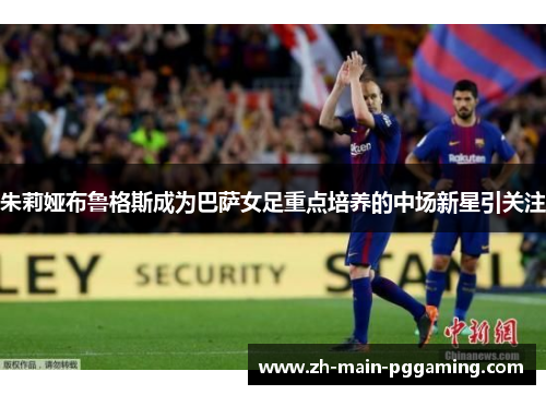 朱莉娅布鲁格斯成为巴萨女足重点培养的中场新星引关注