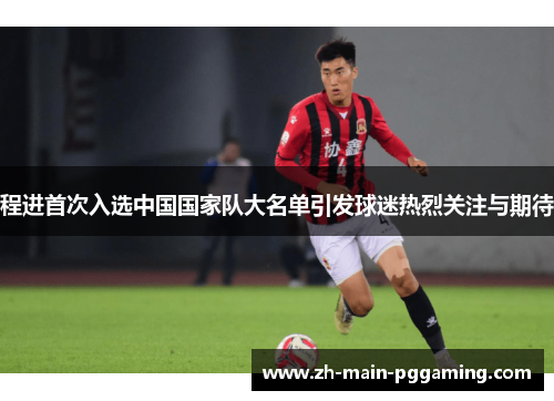 程进首次入选中国国家队大名单引发球迷热烈关注与期待