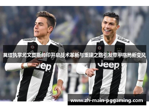 莫塔执掌尤文图斯帅印开启战术革新与重建之路引发意甲格局新变风