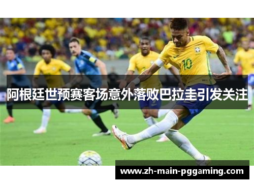 阿根廷世预赛客场意外落败巴拉圭引发关注
