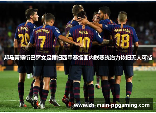 邦马蒂领衔巴萨女足横扫西甲赛场国内联赛统治力依旧无人可挡