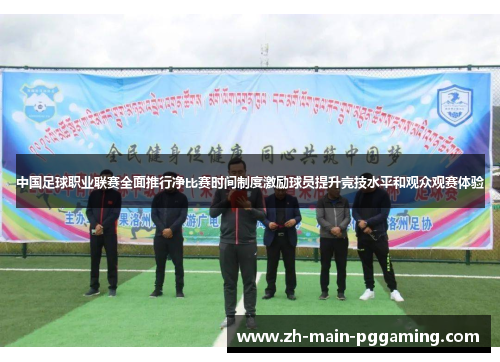 中国足球职业联赛全面推行净比赛时间制度激励球员提升竞技水平和观众观赛体验