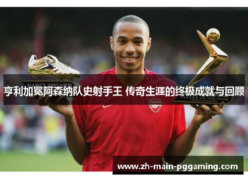 亨利加冕阿森纳队史射手王 传奇生涯的终极成就与回顾