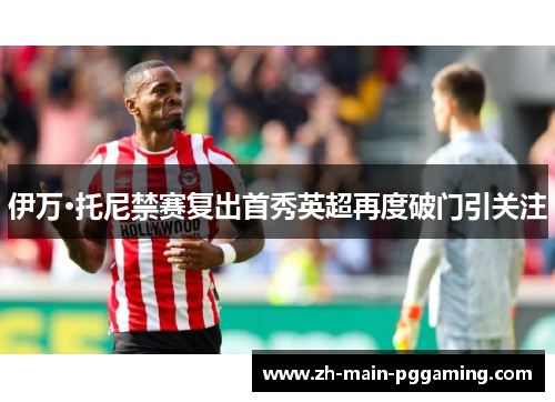 伊万·托尼禁赛复出首秀英超再度破门引关注