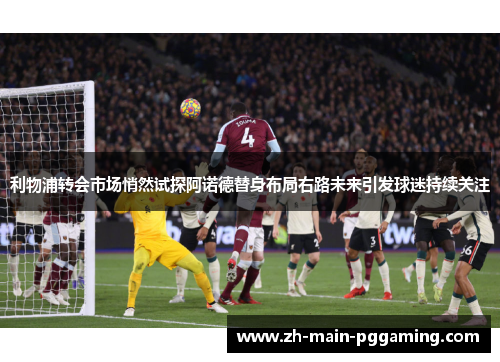利物浦转会市场悄然试探阿诺德替身布局右路未来引发球迷持续关注