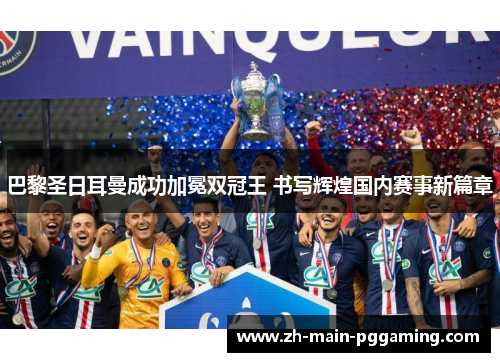 巴黎圣日耳曼成功加冕双冠王 书写辉煌国内赛事新篇章 巴黎圣日耳曼成功加冕双冠王 书写辉煌国内赛事新篇章