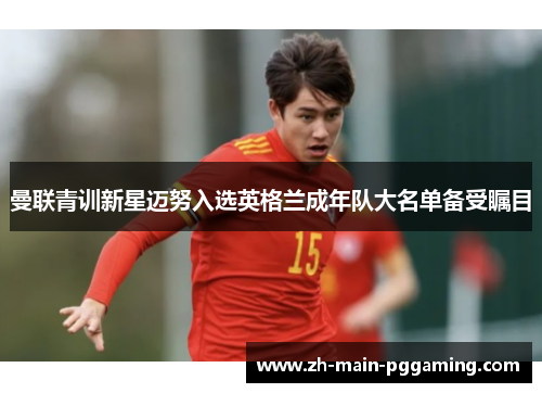 曼联青训新星迈努入选英格兰成年队大名单备受瞩目 曼联青训新星迈努入选英格兰成年队大名单备受瞩目
