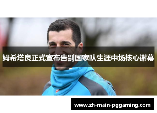 姆希塔良正式宣布告别国家队生涯中场核心谢幕 姆希塔良正式宣布告别国家队生涯中场核心谢幕